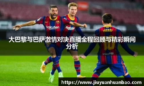 大巴黎与巴萨激情对决直播全程回顾与精彩瞬间分析