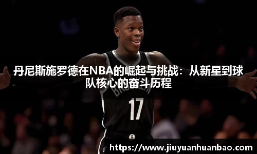 丹尼斯施罗德在NBA的崛起与挑战：从新星到球队核心的奋斗历程