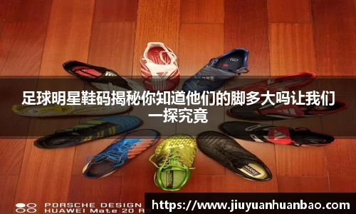 足球明星鞋码揭秘你知道他们的脚多大吗让我们一探究竟
