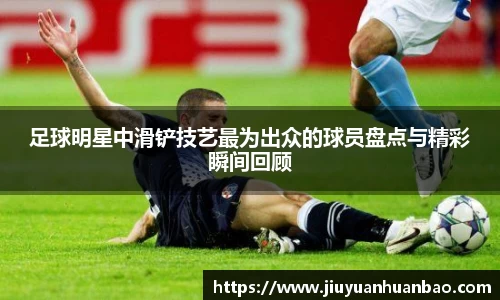 足球明星中滑铲技艺最为出众的球员盘点与精彩瞬间回顾