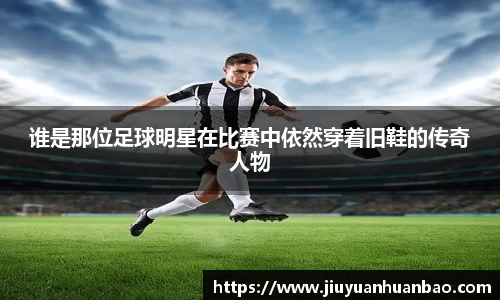 谁是那位足球明星在比赛中依然穿着旧鞋的传奇人物