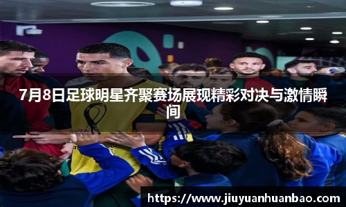 7月8日足球明星齐聚赛场展现精彩对决与激情瞬间