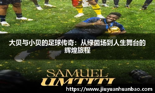 大贝与小贝的足球传奇：从绿茵场到人生舞台的辉煌旅程
